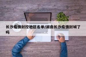 长沙疫情封控地区名单/湖南长沙疫情封城了吗