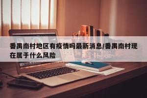 番禺南村地区有疫情吗最新消息/番禺南村现在属于什么风险