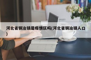 河北省铜冶镇是疫情区吗(河北省铜冶镇人口)