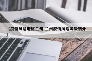 【疫情风险地区兰州,兰州疫情风险等级划分】
