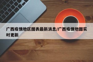 广西疫情地区图表最新消息/广西疫情地图实时更新