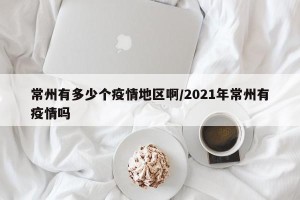 常州有多少个疫情地区啊/2021年常州有疫情吗