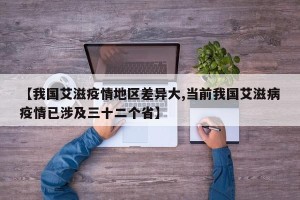 【我国艾滋疫情地区差异大,当前我国艾滋病疫情已涉及三十二个省】