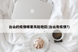 台山的疫情哪里风险地区(台山有疫情?)