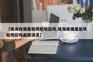 【珠海疫情是低风险地区吗,珠海疫情是低风险地区吗最新消息】