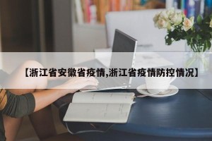 【浙江省安徽省疫情,浙江省疫情防控情况】