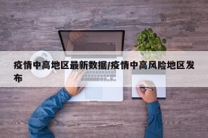 疫情中高地区最新数据/疫情中高风险地区发布
