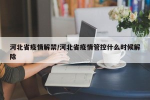 河北省疫情解禁/河北省疫情管控什么时候解除