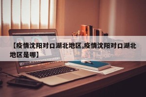 【疫情沈阳对口湖北地区,疫情沈阳对口湖北地区是哪】