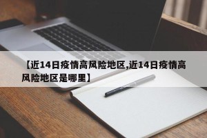 【近14日疫情高风险地区,近14日疫情高风险地区是哪里】