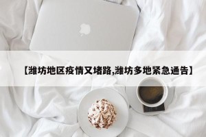 【潍坊地区疫情又堵路,潍坊多地紧急通告】