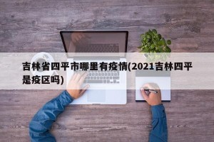 吉林省四平市哪里有疫情(2021吉林四平是疫区吗)