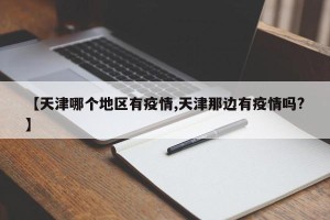 【天津哪个地区有疫情,天津那边有疫情吗?】