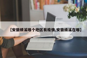 【安徽绩溪哪个地区有疫情,安徽绩溪在哪】