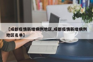 【成都疫情新增病例地区,成都疫情新增病例地区名单】