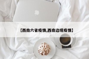 【西南六省疫情,西南边境疫情】