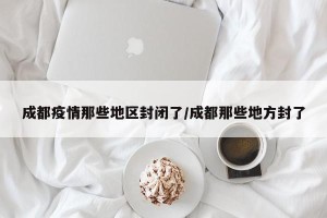 成都疫情那些地区封闭了/成都那些地方封了