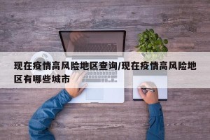现在疫情高风险地区查询/现在疫情高风险地区有哪些城市