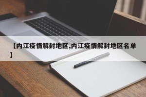 【内江疫情解封地区,内江疫情解封地区名单】