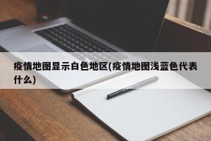 疫情地图显示白色地区(疫情地图浅蓝色代表什么)