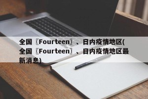 全国〖Fourteen〗、日内疫情地区(全国〖Fourteen〗、日内疫情地区最新消息)