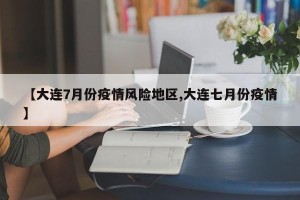 【大连7月份疫情风险地区,大连七月份疫情】