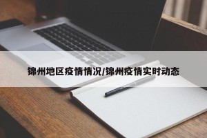 锦州地区疫情情况/锦州疫情实时动态