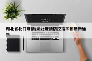 湖北省北门疫情/湖北疫情防控指挥部最新通告