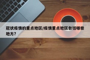 冠状疫情的重点地区/疫情重点地区包括哪些地方?