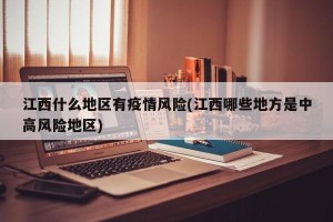 江西什么地区有疫情风险(江西哪些地方是中高风险地区)