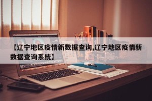 【辽宁地区疫情新数据查询,辽宁地区疫情新数据查询系统】