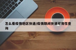 怎么看疫情地区快递/疫情期间快递可用性查询