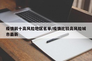 疫情前十高风险地区名单/疫情比较高风险城市最新