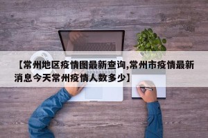 【常州地区疫情图最新查询,常州市疫情最新消息今天常州疫情人数多少】