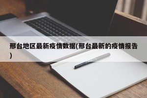 邢台地区最新疫情数据(邢台最新的疫情报告)