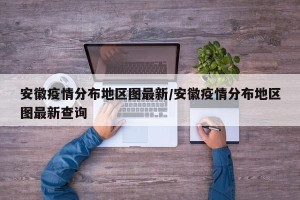 安徽疫情分布地区图最新/安徽疫情分布地区图最新查询