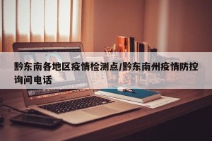 黔东南各地区疫情检测点/黔东南州疫情防控询问电话
