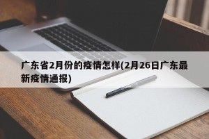 广东省2月份的疫情怎样(2月26日广东最新疫情通报)