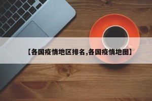 【各国疫情地区排名,各国疫情地图】