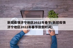 新冠疫情济宁地区2022年春节(新冠疫情济宁地区2022年春节放假时间)
