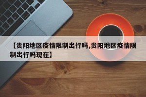 【贵阳地区疫情限制出行吗,贵阳地区疫情限制出行吗现在】