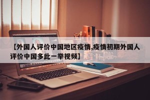 【外国人评价中国地区疫情,疫情初期外国人评价中国多此一举视频】