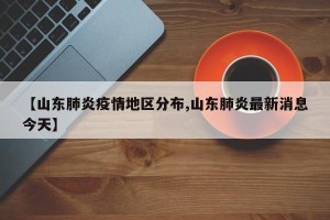 【山东肺炎疫情地区分布,山东肺炎最新消息今天】