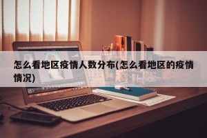 怎么看地区疫情人数分布(怎么看地区的疫情情况)