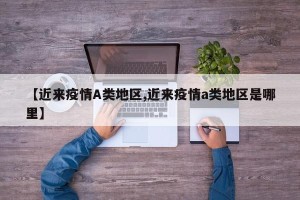 【近来疫情A类地区,近来疫情a类地区是哪里】