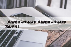 【疫情地区学生不放假,疫情地区学生不放假怎么举报】