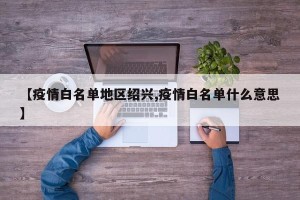 【疫情白名单地区绍兴,疫情白名单什么意思】