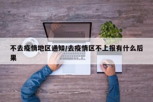 不去疫情地区通知/去疫情区不上报有什么后果