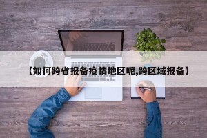 【如何跨省报备疫情地区呢,跨区域报备】