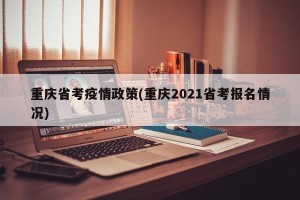 重庆省考疫情政策(重庆2021省考报名情况)